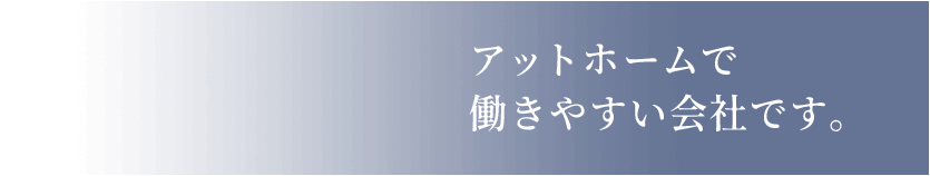 アットホームで働きやすい会社です。